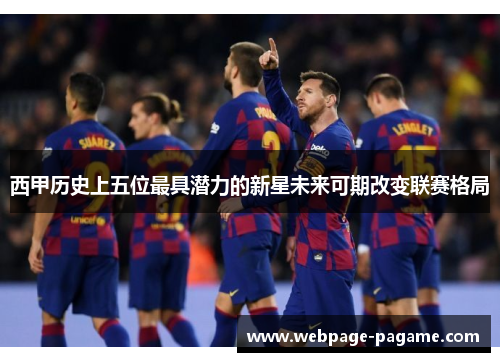 西甲历史上五位最具潜力的新星未来可期改变联赛格局 西甲历史上五位最具潜力的新星未来可期改变联赛格局