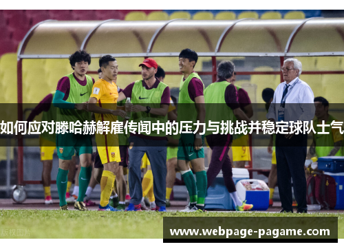 如何应对滕哈赫解雇传闻中的压力与挑战并稳定球队士气