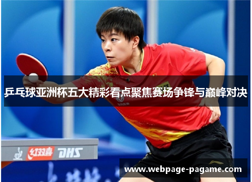 乒乓球亚洲杯五大精彩看点聚焦赛场争锋与巅峰对决