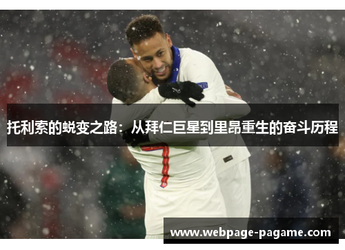 托利索的蜕变之路:从拜仁巨星到里昂重生的奋斗历程 托利索的蜕变之路:从拜仁巨星到里昂重生的奋斗历程