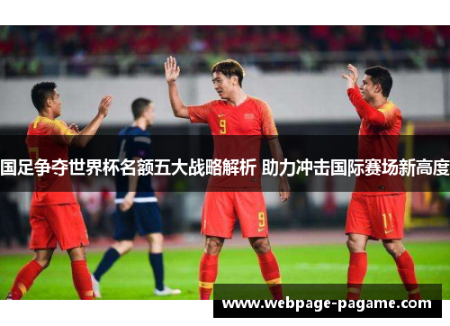 国足争夺世界杯名额五大战略解析 助力冲击国际赛场新高度 国足争夺世界杯名额五大战略解析 助力冲击国际赛场新高度
