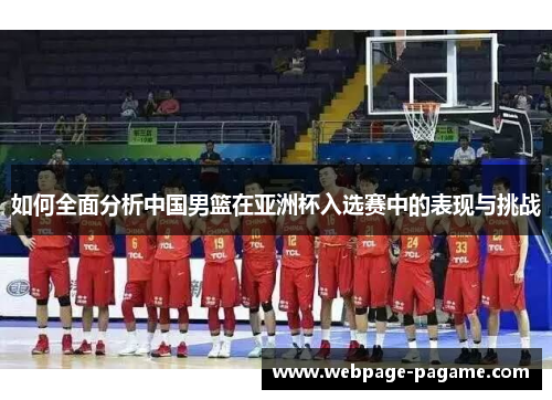 如何全面分析中国男篮在亚洲杯入选赛中的表现与挑战 如何全面分析中国男篮在亚洲杯入选赛中的表现与挑战