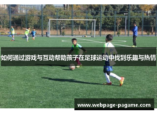如何通过游戏与互动帮助孩子在足球运动中找到乐趣与热情 如何通过游戏与互动帮助孩子在足球运动中找到乐趣与热情