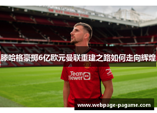 滕哈格豪掷6亿欧元曼联重建之路如何走向辉煌 滕哈格豪掷6亿欧元曼联重建之路如何走向辉煌