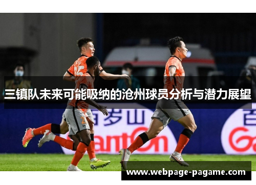 三镇队未来可能吸纳的沧州球员分析与潜力展望 三镇队未来可能吸纳的沧州球员分析与潜力展望