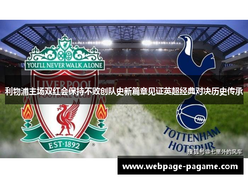 利物浦主场双红会保持不败创队史新篇章见证英超经典对决历史传承 利物浦主场双红会保持不败创队史新篇章见证英超经典对决历史传承