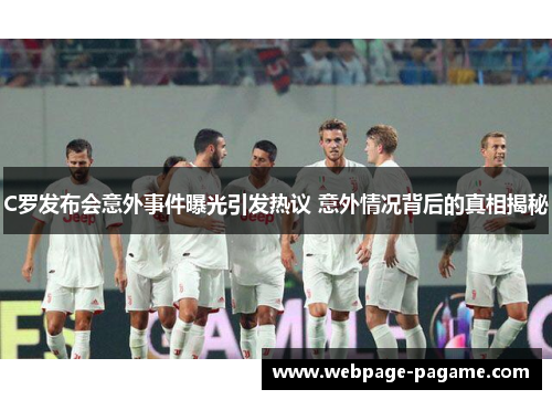 C罗发布会意外事件曝光引发热议 意外情况背后的真相揭秘 C罗发布会意外事件曝光引发热议 意外情况背后的真相揭秘