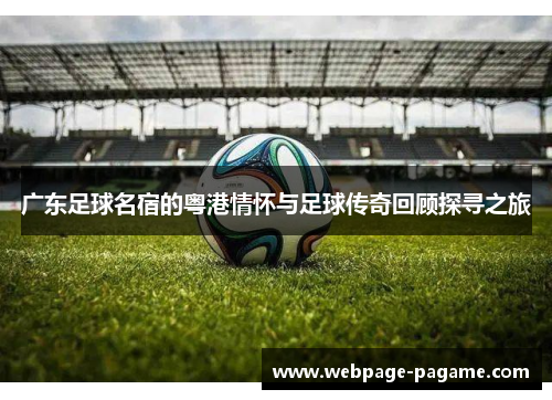 广东足球名宿的粤港情怀与足球传奇回顾探寻之旅 广东足球名宿的粤港情怀与足球传奇回顾探寻之旅