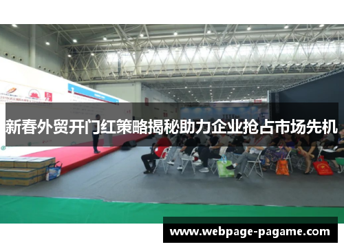 新春外贸开门红策略揭秘助力企业抢占市场先机 新春外贸开门红策略揭秘助力企业抢占市场先机