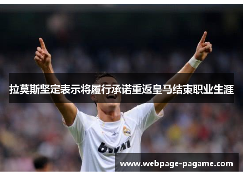 拉莫斯坚定表示将履行承诺重返皇马结束职业生涯 拉莫斯坚定表示将履行承诺重返皇马结束职业生涯