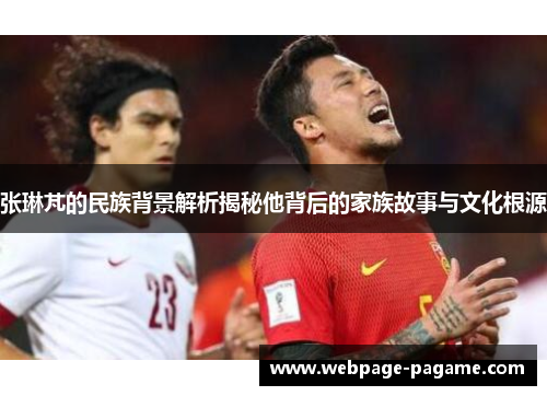 张琳芃的民族背景解析揭秘他背后的家族故事与文化根源 张琳芃的民族背景解析揭秘他背后的家族故事与文化根源