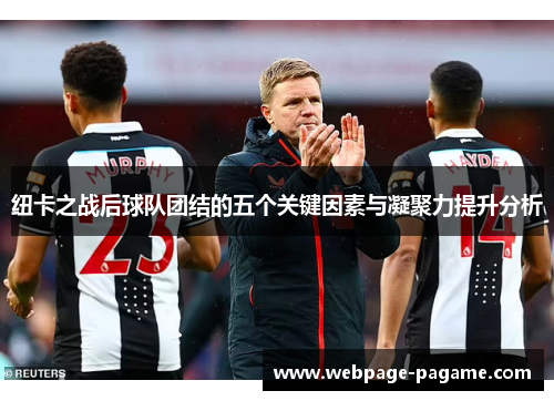 纽卡之战后球队团结的五个关键因素与凝聚力提升分析 纽卡之战后球队团结的五个关键因素与凝聚力提升分析