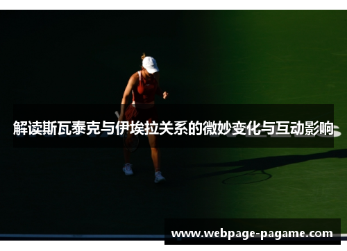 解读斯瓦泰克与伊埃拉关系的微妙变化与互动影响 解读斯瓦泰克与伊埃拉关系的微妙变化与互动影响