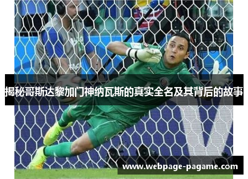 揭秘哥斯达黎加门神纳瓦斯的真实全名及其背后的故事 揭秘哥斯达黎加门神纳瓦斯的真实全名及其背后的故事