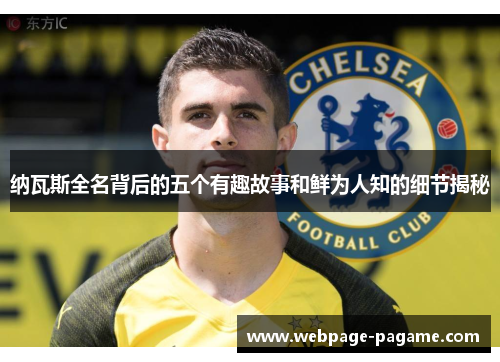 纳瓦斯全名背后的五个有趣故事和鲜为人知的细节揭秘 纳瓦斯全名背后的五个有趣故事和鲜为人知的细节揭秘