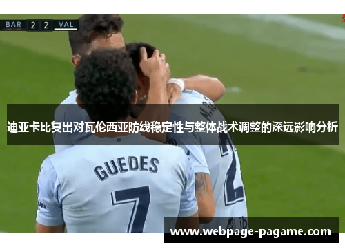 迪亚卡比复出对瓦伦西亚防线稳定性与整体战术调整的深远影响分析 迪亚卡比复出对瓦伦西亚防线稳定性与整体战术调整的深远影响分析