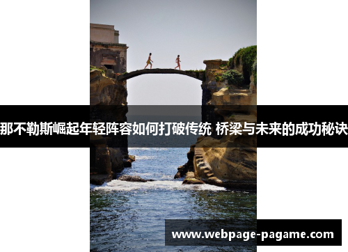 那不勒斯崛起年轻阵容如何打破传统 桥梁与未来的成功秘诀 那不勒斯崛起年轻阵容如何打破传统 桥梁与未来的成功秘诀
