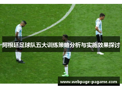 阿根廷足球队五大训练策略分析与实施效果探讨 阿根廷足球队五大训练策略分析与实施效果探讨
