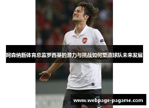 阿森纳新体育总监罗西基的潜力与挑战如何塑造球队未来发展 阿森纳新体育总监罗西基的潜力与挑战如何塑造球队未来发展