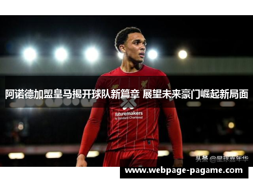阿诺德加盟皇马揭开球队新篇章 展望未来豪门崛起新局面 阿诺德加盟皇马揭开球队新篇章 展望未来豪门崛起新局面