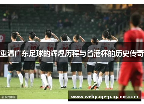 重温广东足球的辉煌历程与省港杯的历史传奇 重温广东足球的辉煌历程与省港杯的历史传奇