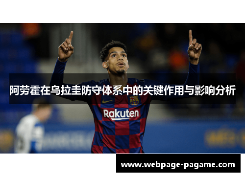 阿劳霍在乌拉圭防守体系中的关键作用与影响分析 阿劳霍在乌拉圭防守体系中的关键作用与影响分析