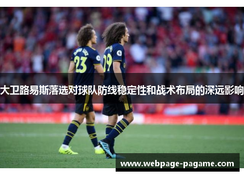 大卫路易斯落选对球队防线稳定性和战术布局的深远影响 大卫路易斯落选对球队防线稳定性和战术布局的深远影响