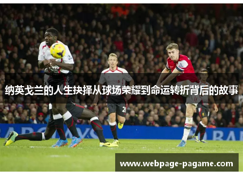 纳英戈兰的人生抉择从球场荣耀到命运转折背后的故事 纳英戈兰的人生抉择从球场荣耀到命运转折背后的故事