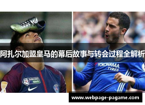 阿扎尔加盟皇马的幕后故事与转会过程全解析 阿扎尔加盟皇马的幕后故事与转会过程全解析