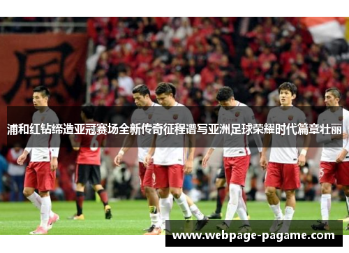 浦和红钻缔造亚冠赛场全新传奇征程谱写亚洲足球荣耀时代篇章壮丽