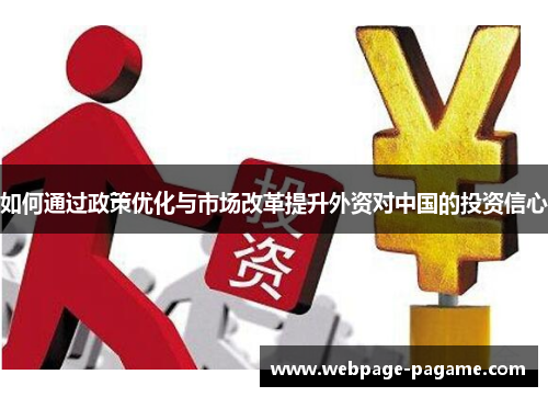 如何通过政策优化与市场改革提升外资对中国的投资信心 如何通过政策优化与市场改革提升外资对中国的投资信心