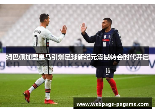 姆巴佩加盟皇马引爆足球新纪元震撼转会时代开启 姆巴佩加盟皇马引爆足球新纪元震撼转会时代开启