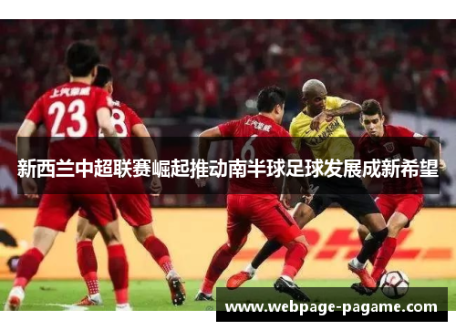 新西兰中超联赛崛起推动南半球足球发展成新希望 新西兰中超联赛崛起推动南半球足球发展成新希望