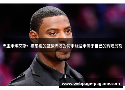 杰里米埃文斯:被忽视的篮球天才为何未能迎来属于自己的辉煌时刻 杰里米埃文斯:被忽视的篮球天才为何未能迎来属于自己的辉煌时刻
