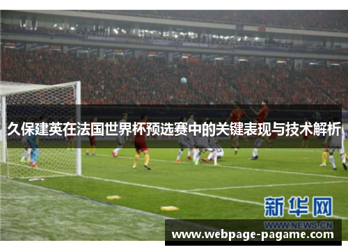 久保建英在法国世界杯预选赛中的关键表现与技术解析 久保建英在法国世界杯预选赛中的关键表现与技术解析