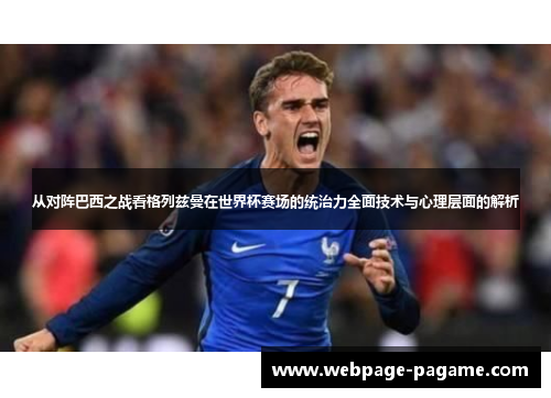 从对阵巴西之战看格列兹曼在世界杯赛场的统治力全面技术与心理层面的解析 从对阵巴西之战看格列兹曼在世界杯赛场的统治力全面技术与心理层面的解析