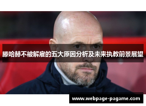 滕哈赫不被解雇的五大原因分析及未来执教前景展望