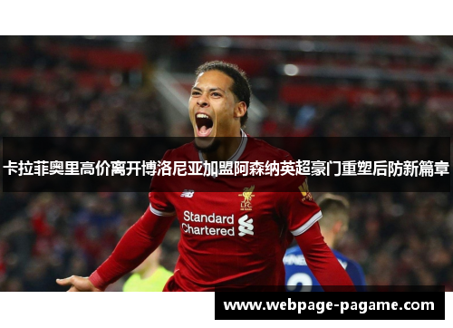 卡拉菲奥里高价离开博洛尼亚加盟阿森纳英超豪门重塑后防新篇章