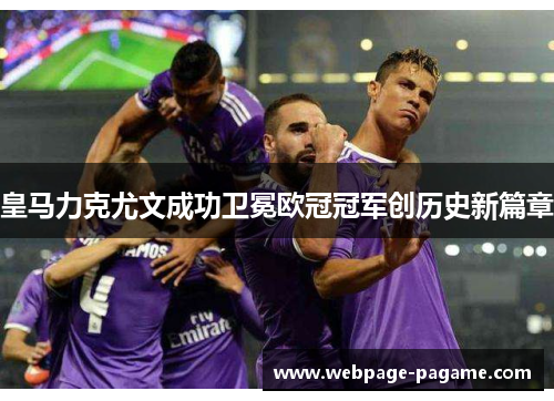 皇马力克尤文成功卫冕欧冠冠军创历史新篇章