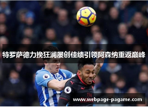 特罗萨德力挽狂澜屡创佳绩引领阿森纳重返巅峰