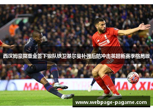 西汉姆豪掷重金签下狼队铁卫基尔曼补强后防冲击英超新赛季格局版