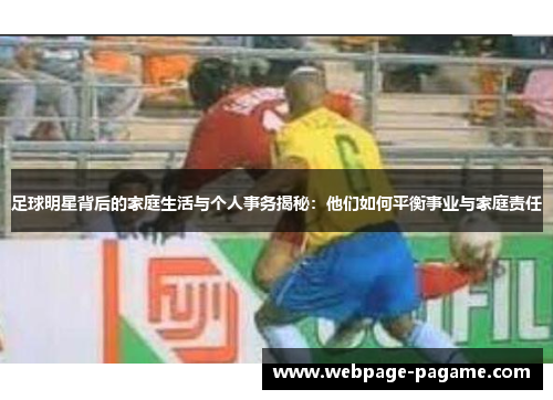 足球明星背后的家庭生活与个人事务揭秘：他们如何平衡事业与家庭责任