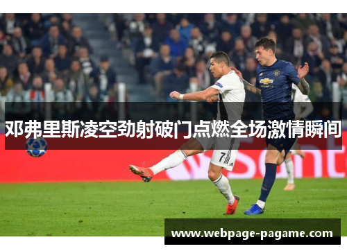 邓弗里斯凌空劲射破门点燃全场激情瞬间