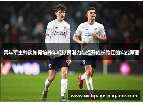 青年军主帅谈如何培养年轻球员潜力与提升成长路径的实战策略